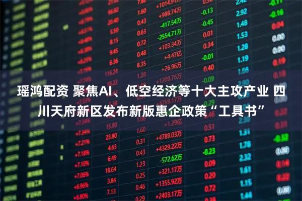 瑶鸿配资 聚焦AI、低空经济等十大主攻产业 四川天府新区发布新版惠企政策“工具书”