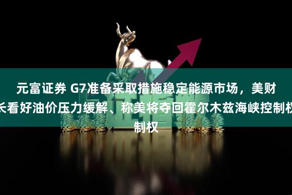 元富证券 G7准备采取措施稳定能源市场,美财长看好油价压力缓解、称美将夺回霍尔木兹海峡控制权