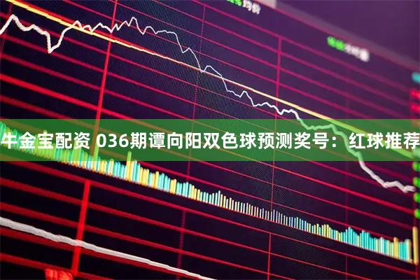 牛金宝配资 036期谭向阳双色球预测奖号:红球推荐