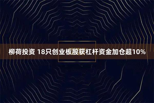 柳荷投资 18只创业板股获杠杆资金加仓超10%