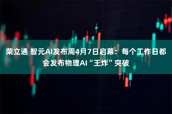 荣立通 智元AI发布周4月7日启幕：每个工作日都会发布物理AI“王炸”突破