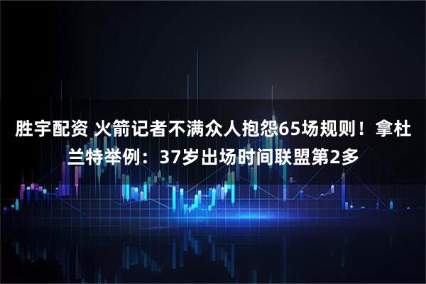 胜宇配资 火箭记者不满众人抱怨65场规则！拿杜兰特举例：37岁出场时间联盟第2多