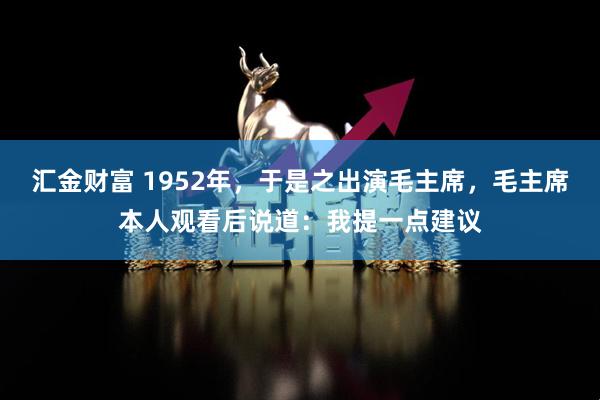 汇金财富 1952年，于是之出演毛主席，毛主席本人观看后说道：我提一点建议
