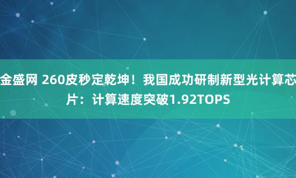 金盛网 260皮秒定乾坤！我国成功研制新型光计算芯片：计算速度突破1.92TOPS
