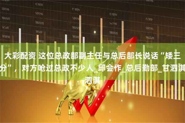 大彩配资 这位总政部副主任与总后部长说话“矮三分”,对方呛过总政不少人_邱会作_总后勤部_甘泗淇