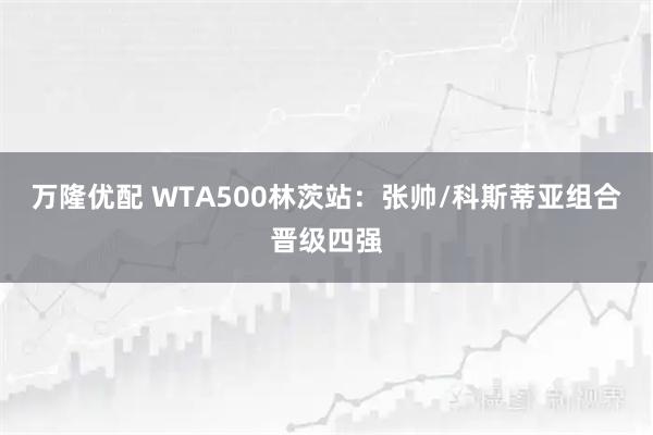 万隆优配 WTA500林茨站：张帅/科斯蒂亚组合晋级四强