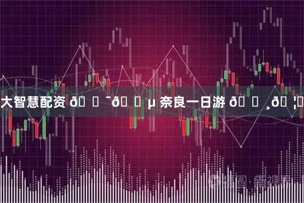 大智慧配资 🇯🇵 奈良一日游 🌸🦌