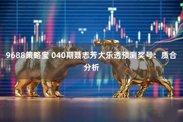 9688策略宝 040期聂志芳大乐透预测奖号：质合分析