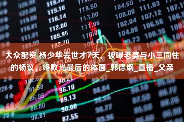 大众配资 杨少华去世才7天，被曝老婆与小三同住的杨议，终败光最后的体面_郭德纲_直播_父亲