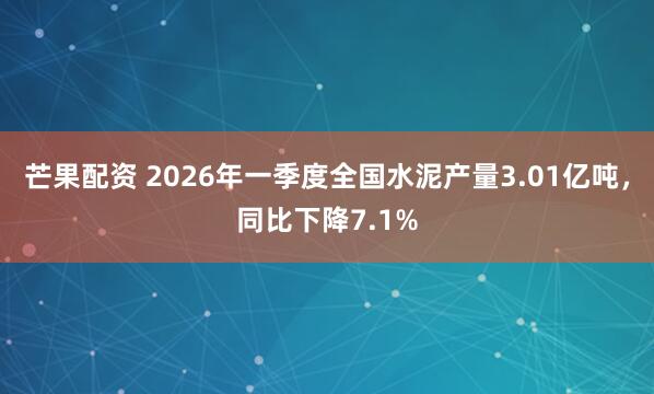 芒果配资 2026年一季度全国水泥产量3.01亿吨,同比下降7.1%