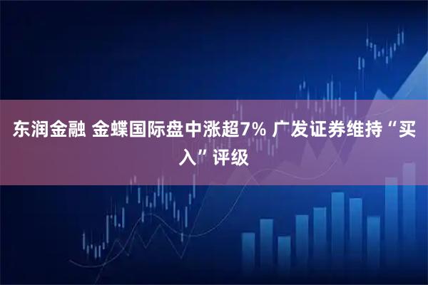 东润金融 金蝶国际盘中涨超7% 广发证券维持“买入”评级